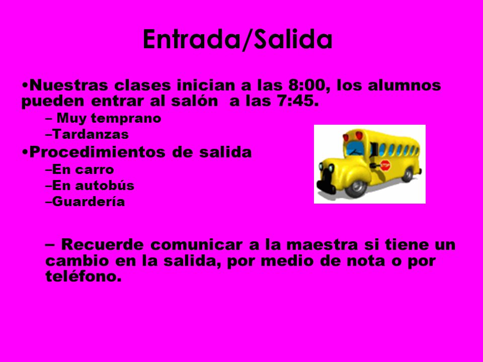 Entrada/Salida Nuestras clases inician a las 8:00, los alumnos pueden entrar al salón a las 7:45. Muy temprano.