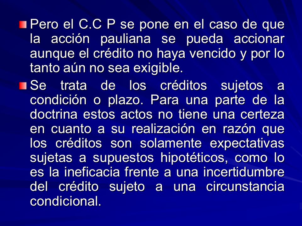 Pero el C.C P se pone en el caso de que la acción pauliana se pueda accionar aunque el crédito no haya vencido y por lo tanto aún no sea exigible.