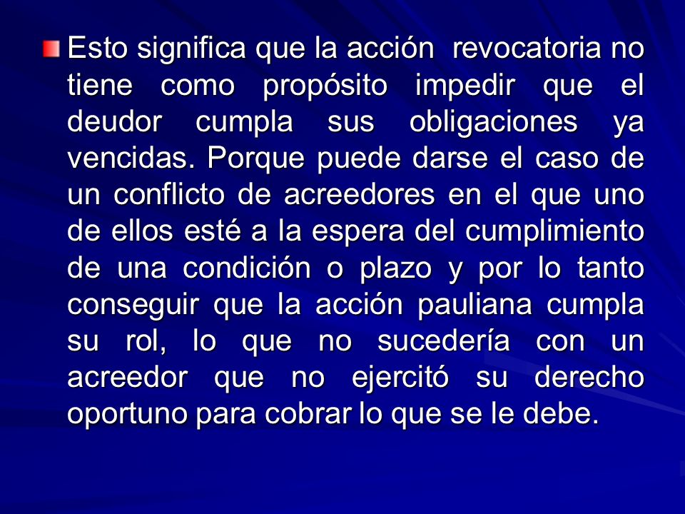 Esto significa que la acción revocatoria no tiene como propósito impedir que el deudor cumpla sus obligaciones ya vencidas.