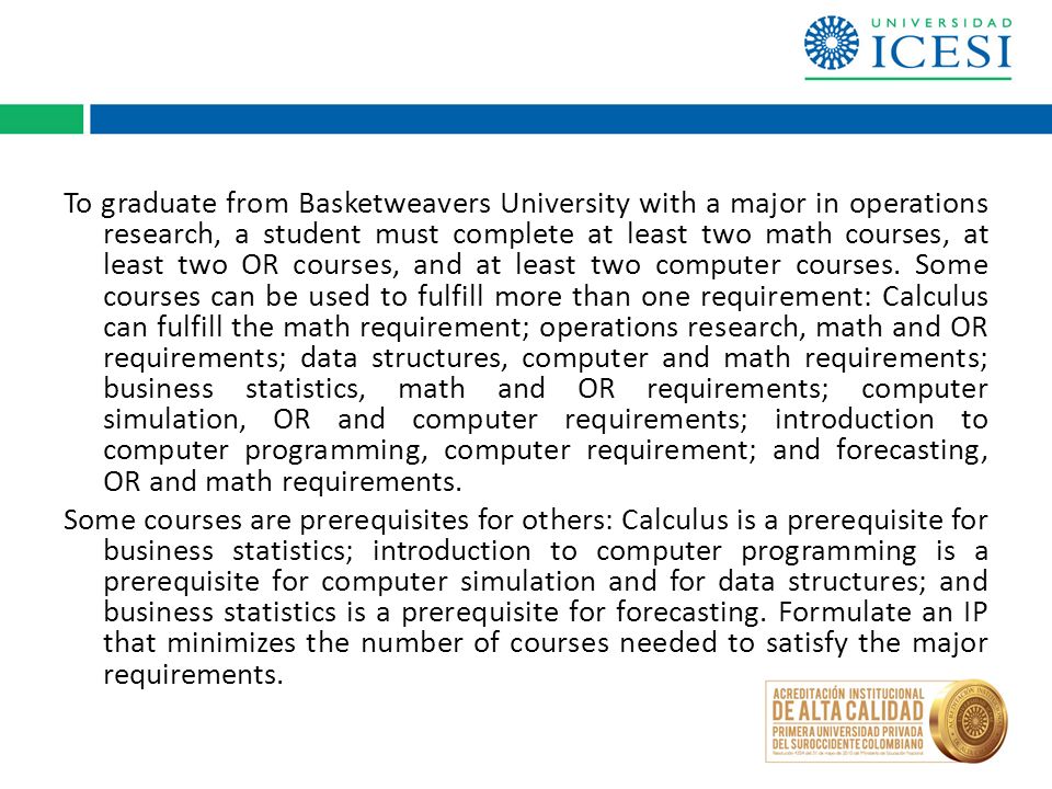 To graduate from Basketweavers University with a major in operations research, a student must complete at least two math courses, at least two OR courses, and at least two computer courses.