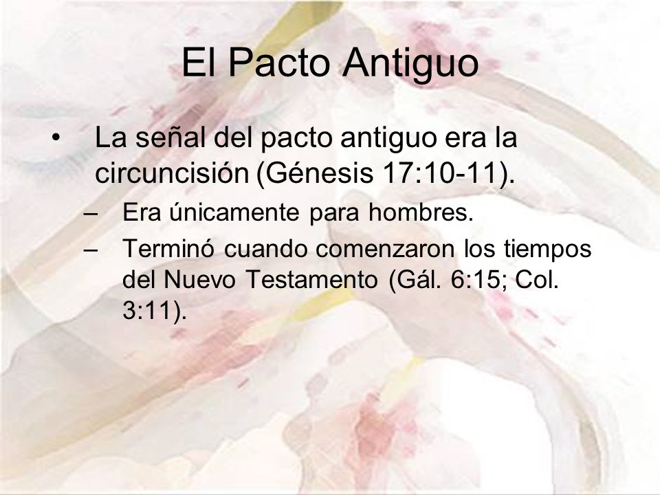 El Pacto Antiguo La señal del pacto antiguo era la circuncisión (Génesis 17:10-11). Era únicamente para hombres.