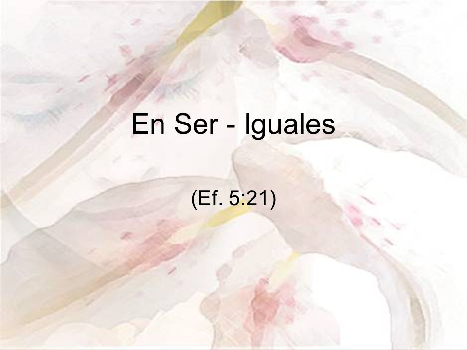 En Ser - Iguales (Ef. 5:21) 21 Submit to one another out of reverence for Christ. [1]
