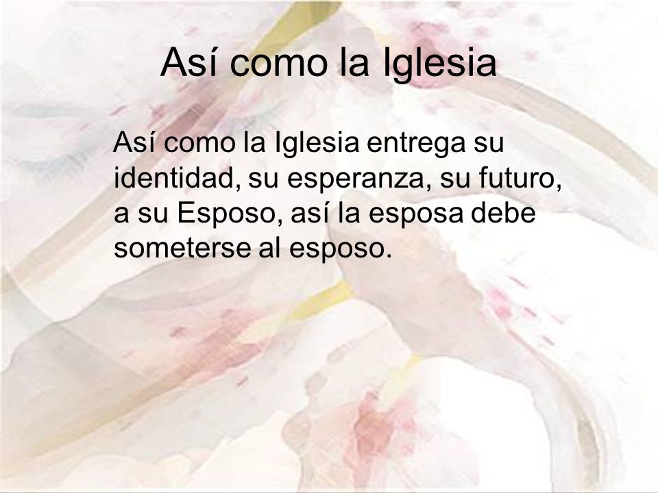 Así como la Iglesia Así como la Iglesia entrega su identidad, su esperanza, su futuro, a su Esposo, así la esposa debe someterse al esposo.