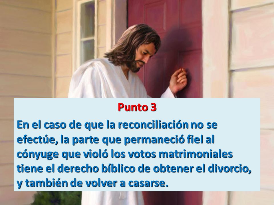 Punto 3 En el caso de que la reconciliación no se efectúe, la parte que permaneció fiel al cónyuge que violó los votos matrimoniales tiene el derecho bíblico de obtener el divorcio, y también de volver a casarse.