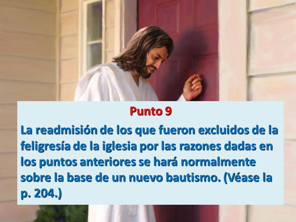 Punto 9 La readmisión de los que fueron excluidos de la feligresía de la iglesia por las razones dadas en los puntos anteriores se hará normalmente sobre la base de un nuevo bautismo.