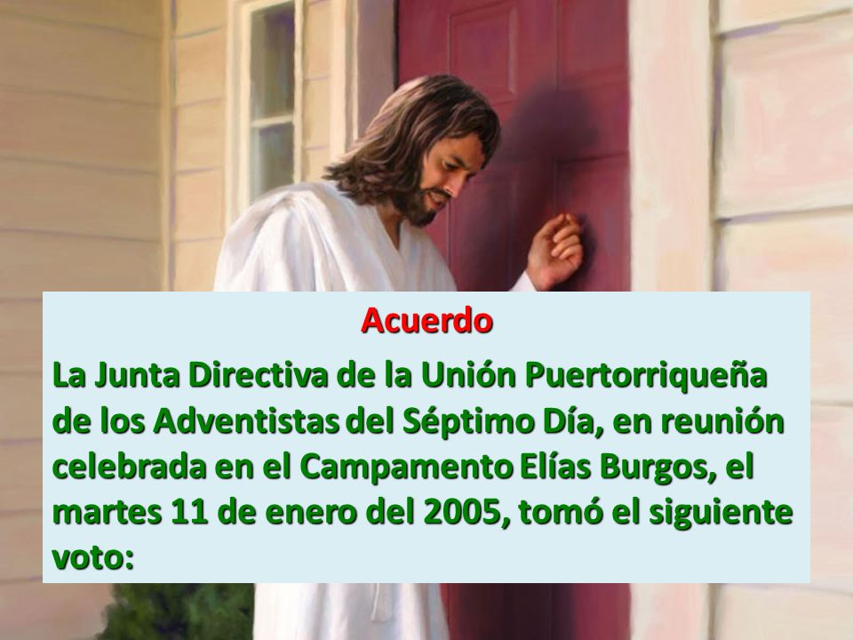 Acuerdo La Junta Directiva de la Unión Puertorriqueña de los Adventistas del Séptimo Día, en reunión celebrada en el Campamento Elías Burgos, el martes 11 de enero del 2005, tomó el siguiente voto: