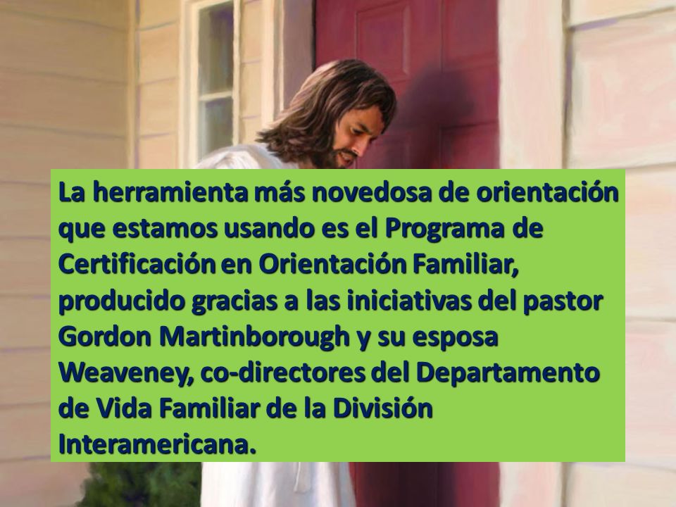 La herramienta más novedosa de orientación que estamos usando es el Programa de Certificación en Orientación Familiar, producido gracias a las iniciativas del pastor Gordon Martinborough y su esposa Weaveney, co-directores del Departamento de Vida Familiar de la División Interamericana.
