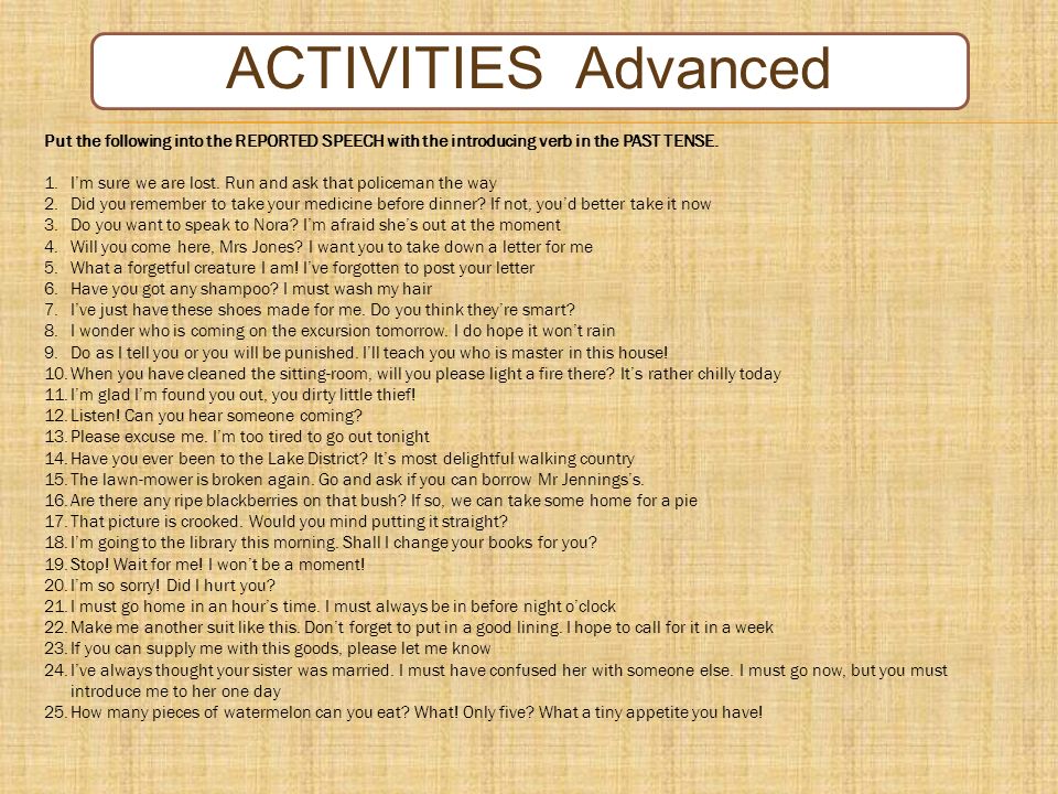 ACTIVITIES Advanced Put the following into the REPORTED SPEECH with the introducing verb in the PAST TENSE.