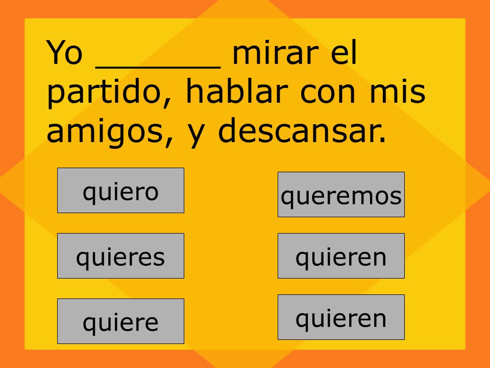 Yo ______ mirar el partido, hablar con mis amigos, y descansar.