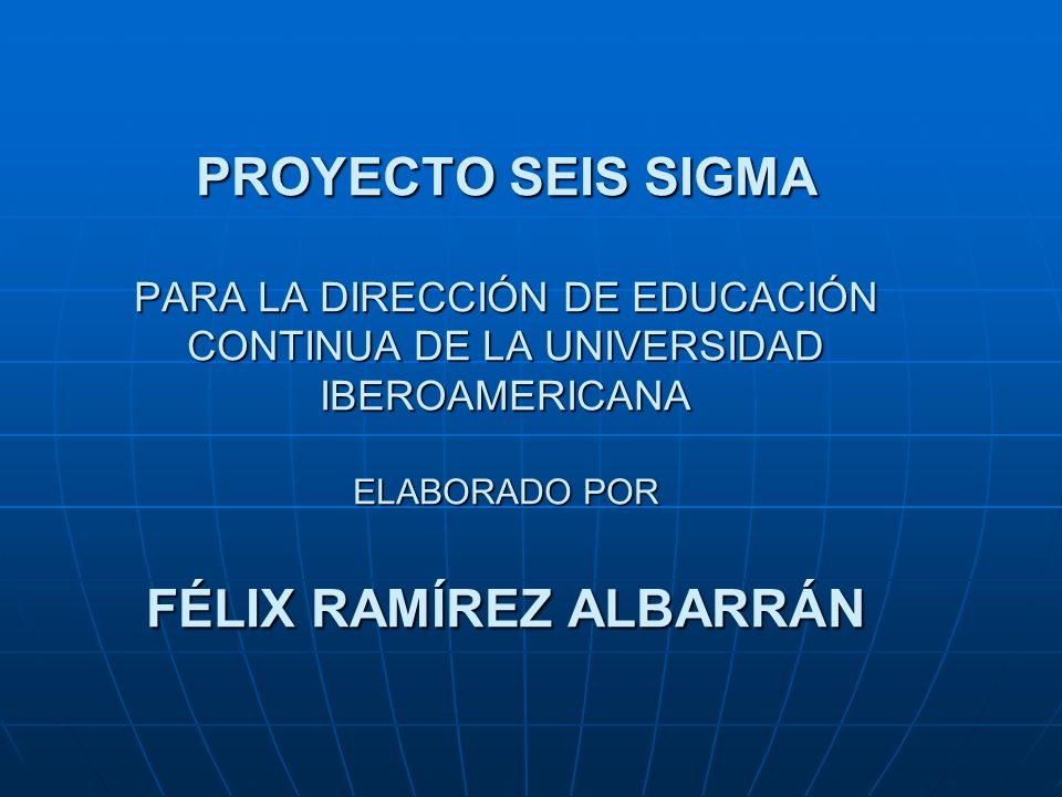 PROYECTO SEIS SIGMA PARA LA DIRECCIÓN DE EDUCACIÓN CONTINUA DE LA UNIVERSIDAD IBEROAMERICANA ELABORADO POR FÉLIX RAMÍREZ ALBARRÁN