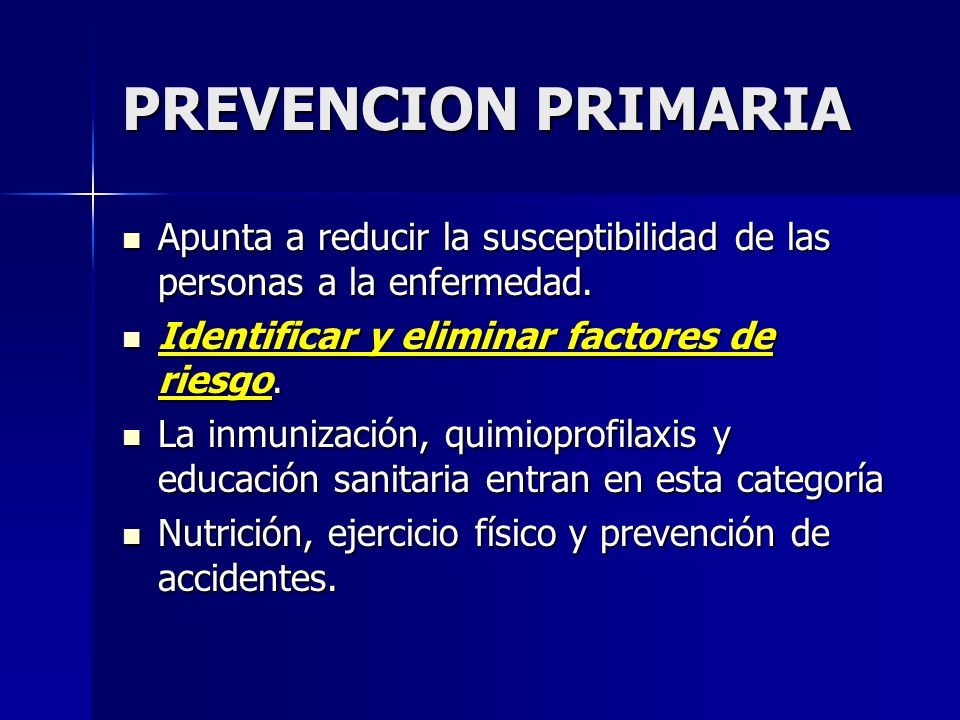 PREVENCION PRIMARIA Apunta a reducir la susceptibilidad de las personas a la enfermedad. Identificar y eliminar factores de riesgo.