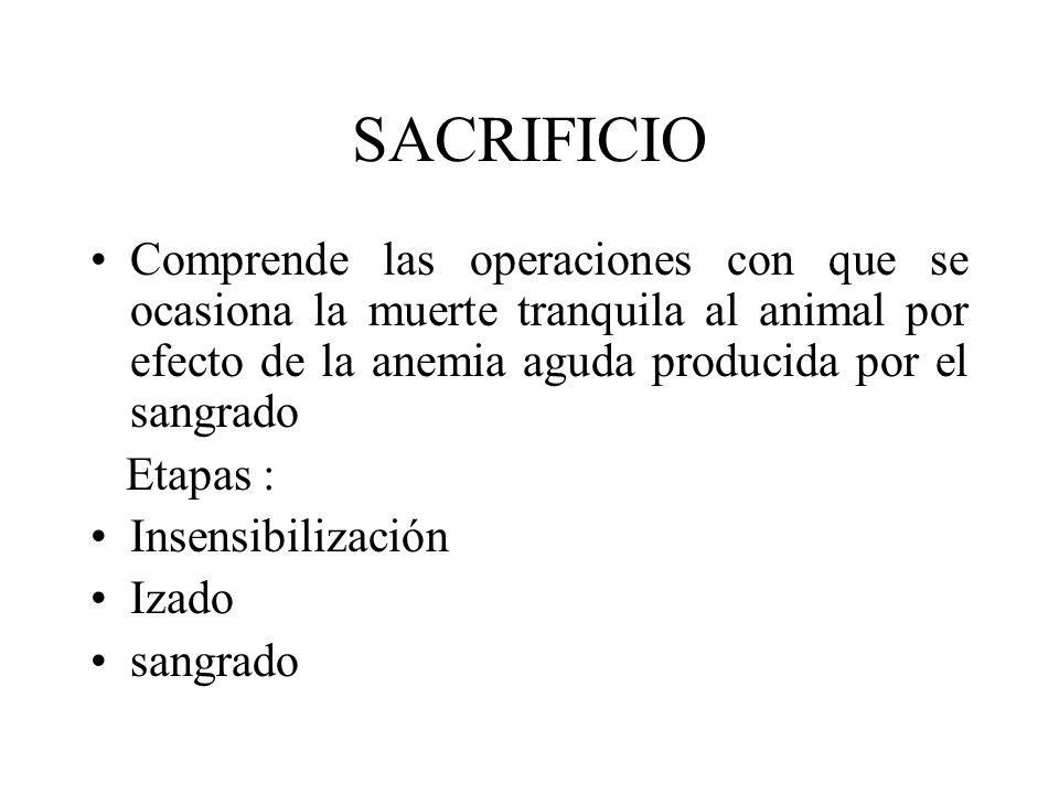 SACRIFICIO Comprende las operaciones con que se ocasiona la muerte tranquila al animal por efecto de la anemia aguda producida por el sangrado.