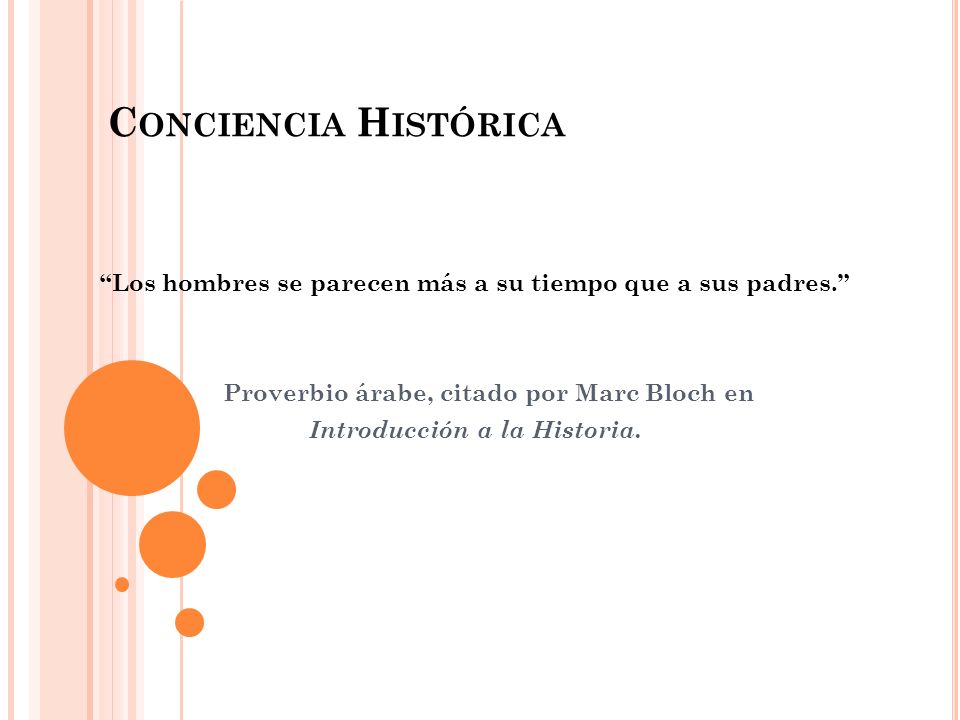 Conciencia Histórica Los hombres se parecen más a su tiempo que a sus padres. Proverbio árabe, citado por Marc Bloch en.