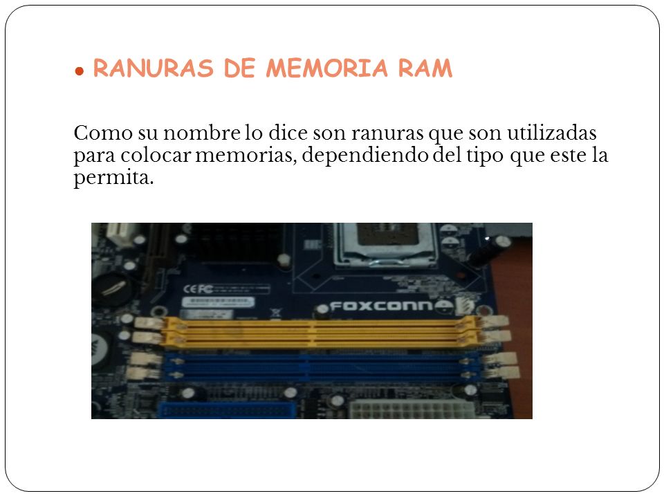 RANURAS DE MEMORIA RAM Como su nombre lo dice son ranuras que son utilizadas para colocar memorias, dependiendo del tipo que este la permita.