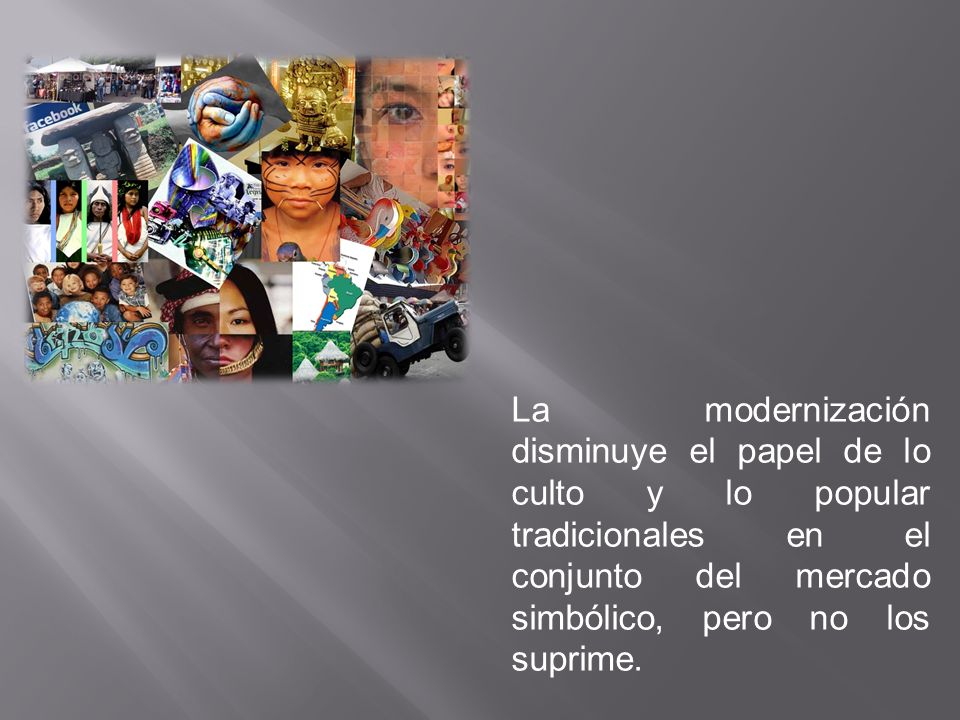 La modernización disminuye el papel de lo culto y lo popular tradicionales en el conjunto del mercado simbólico, pero no los suprime.