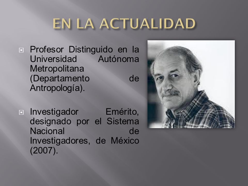 EN LA ACTUALIDAD Profesor Distinguido en la Universidad Autónoma Metropolitana (Departamento de Antropología).