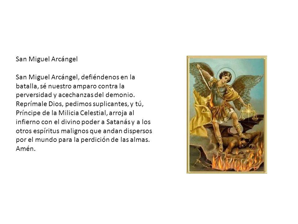 San Miguel Arcángel San Miguel Arcángel, defiéndenos en la batalla, sé nuestro amparo contra la perversidad y acechanzas del demonio.