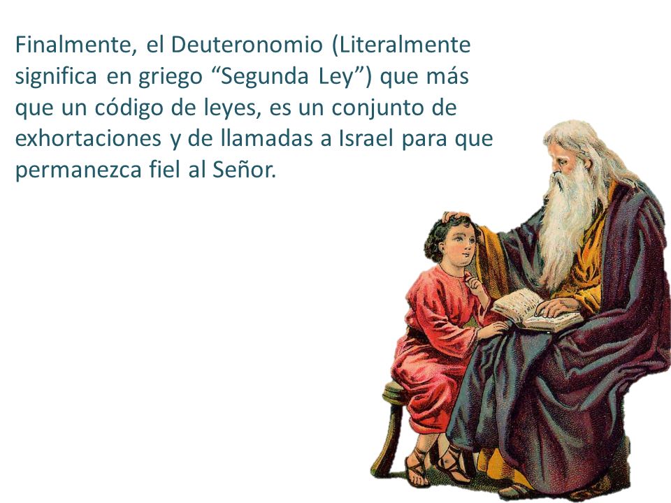 Finalmente, el Deuteronomio (Literalmente significa en griego Segunda Ley ) que más que un código de leyes, es un conjunto de exhortaciones y de llamadas a Israel para que permanezca fiel al Señor.