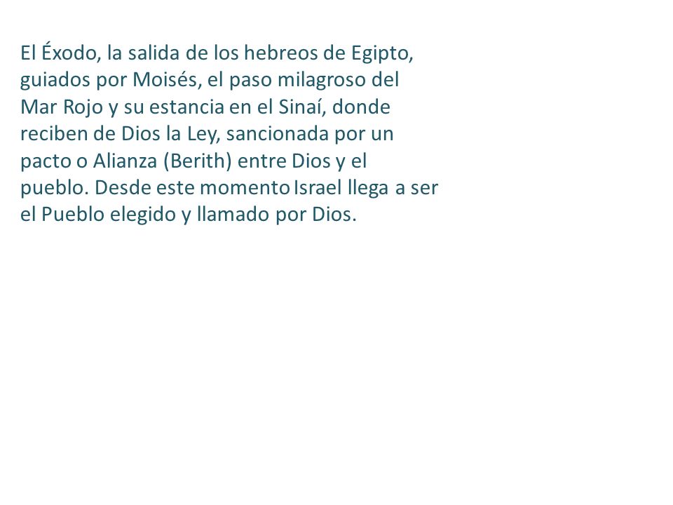 El Éxodo, la salida de los hebreos de Egipto, guiados por Moisés, el paso milagroso del Mar Rojo y su estancia en el Sinaí, donde reciben de Dios la Ley, sancionada por un pacto o Alianza (Berith) entre Dios y el pueblo.