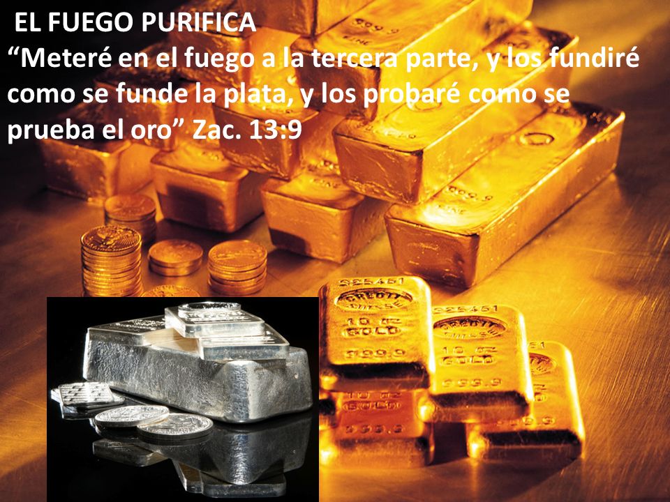 EL FUEGO PURIFICA Meteré en el fuego a la tercera parte, y los fundiré como se funde la plata, y los probaré como se prueba el oro Zac.