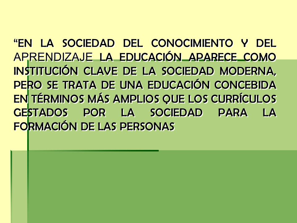 EN LA SOCIEDAD DEL CONOCIMIENTO Y DEL APRENDIZAJE LA EDUCACIÓN APARECE COMO INSTITUCIÓN CLAVE DE LA SOCIEDAD MODERNA, PERO SE TRATA DE UNA EDUCACIÓN CONCEBIDA EN TÉRMINOS MÁS AMPLIOS QUE LOS CURRÍCULOS GESTADOS POR LA SOCIEDAD PARA LA FORMACIÓN DE LAS PERSONAS