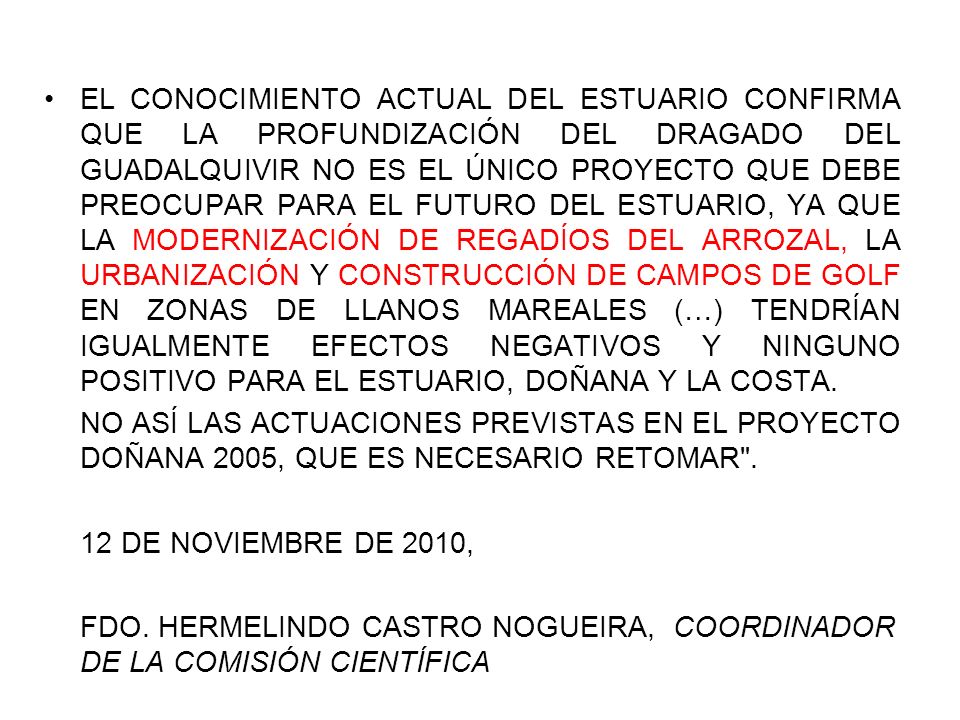 EL CONOCIMIENTO ACTUAL DEL ESTUARIO CONFIRMA QUE LA PROFUNDIZACIÓN DEL DRAGADO DEL GUADALQUIVIR NO ES EL ÚNICO PROYECTO QUE DEBE PREOCUPAR PARA EL FUTURO DEL ESTUARIO, YA QUE LA MODERNIZACIÓN DE REGADÍOS DEL ARROZAL, LA URBANIZACIÓN Y CONSTRUCCIÓN DE CAMPOS DE GOLF EN ZONAS DE LLANOS MAREALES (…) TENDRÍAN IGUALMENTE EFECTOS NEGATIVOS Y NINGUNO POSITIVO PARA EL ESTUARIO, DOÑANA Y LA COSTA.