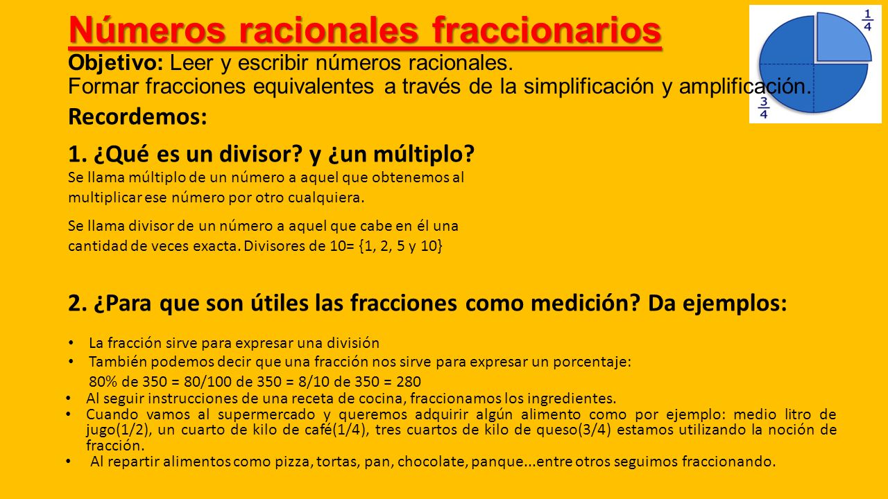 Números racionales fraccionarios Objetivo: Leer y escribir números racionales. Formar fracciones equivalentes a través de la simplificación y amplificación.