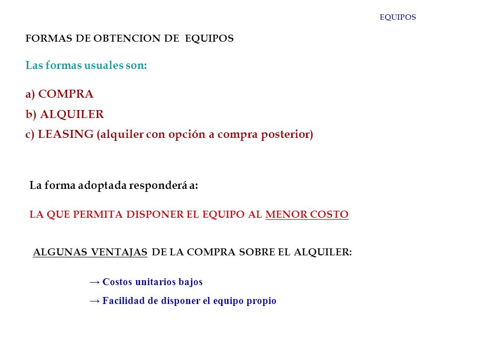 EQUIPOS FORMAS DE OBTENCION DE EQUIPOS. Las formas usuales son: a) COMPRA b) ALQUILER c) LEASING (alquiler con opción a compra posterior)