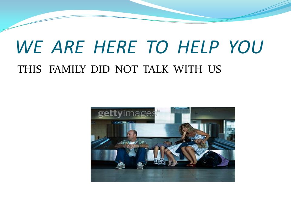 WE ARE HERE TO HELP YOU THIS FAMILY DID NOT TALK WITH US