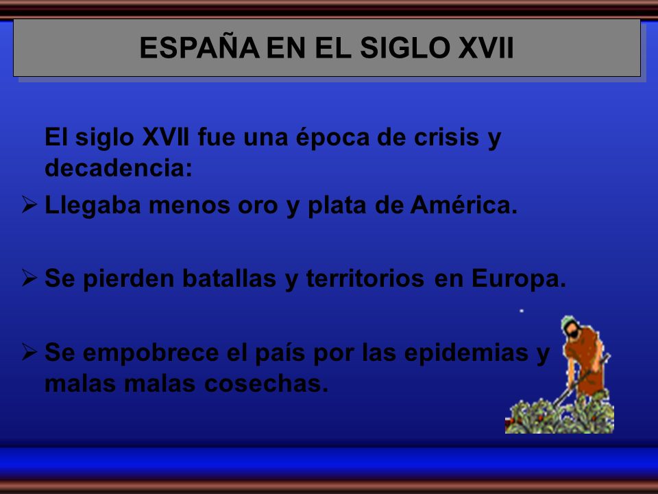 ESPAÑA EN EL SIGLO XVII El siglo XVII fue una época de crisis y decadencia: Llegaba menos oro y plata de América.
