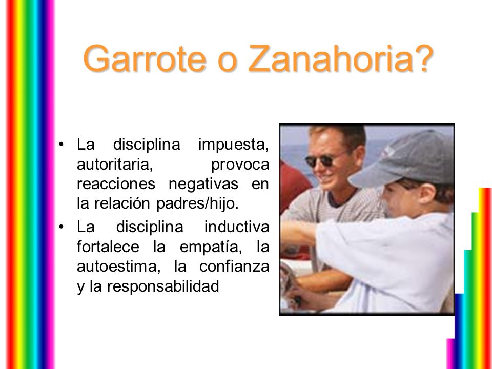 Garrote o Zanahoria La disciplina impuesta, autoritaria, provoca reacciones negativas en la relación padres/hijo.