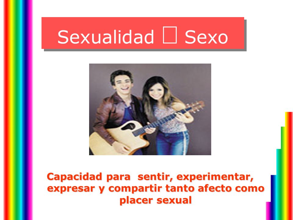 Sexualidad ¹ Sexo Capacidad para sentir, experimentar, expresar y compartir tanto afecto como placer sexual.