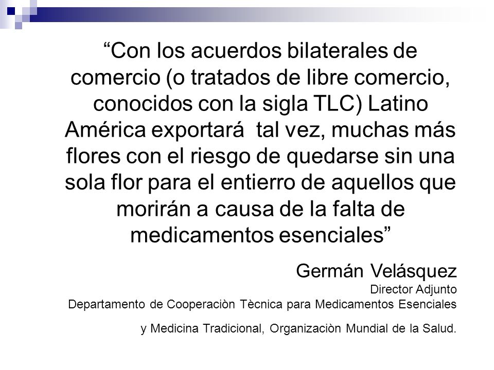 Con los acuerdos bilaterales de comercio (o tratados de libre comercio, conocidos con la sigla TLC) Latino América exportará tal vez, muchas más flores con el riesgo de quedarse sin una sola flor para el entierro de aquellos que morirán a causa de la falta de medicamentos esenciales