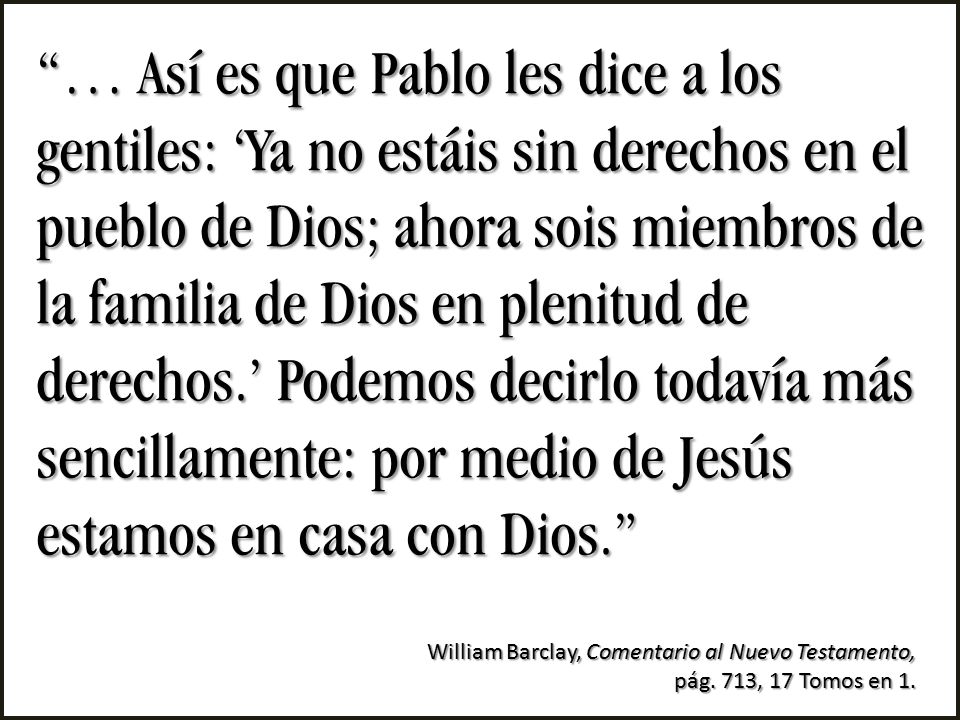 … Así es que Pablo les dice a los gentiles: ‘Ya no estáis sin derechos en el pueblo de Dios; ahora sois miembros de la familia de Dios en plenitud de derechos.’ Podemos decirlo todavía más sencillamente: por medio de Jesús estamos en casa con Dios.