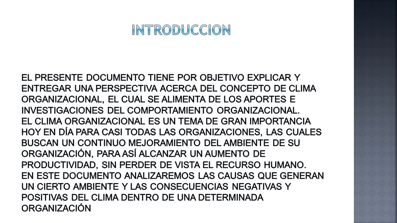 introduccion El presente documento tiene por objetivo explicar y entregar una perspectiva acerca del concepto de Clima Organizacional, el cual se alimenta de los aportes e investigaciones del comportamiento organizacional.