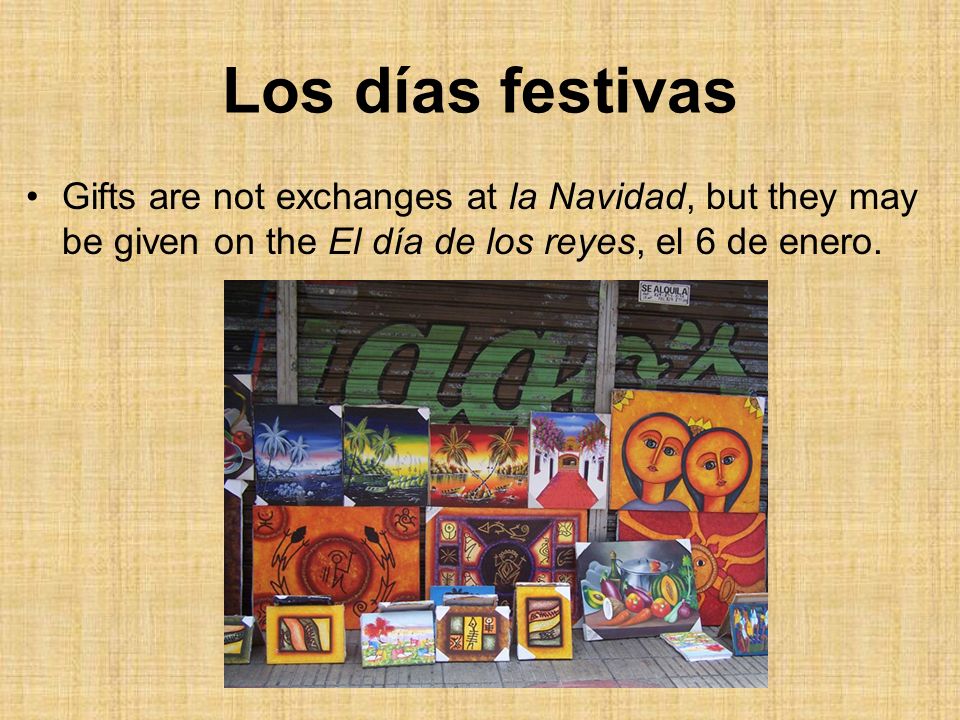 Los días festivas Gifts are not exchanges at la Navidad, but they may be given on the El día de los reyes, el 6 de enero.