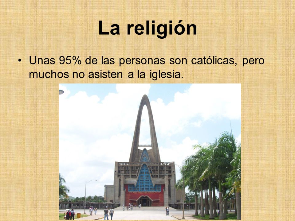 La religión Unas 95% de las personas son católicas, pero muchos no asisten a la iglesia.
