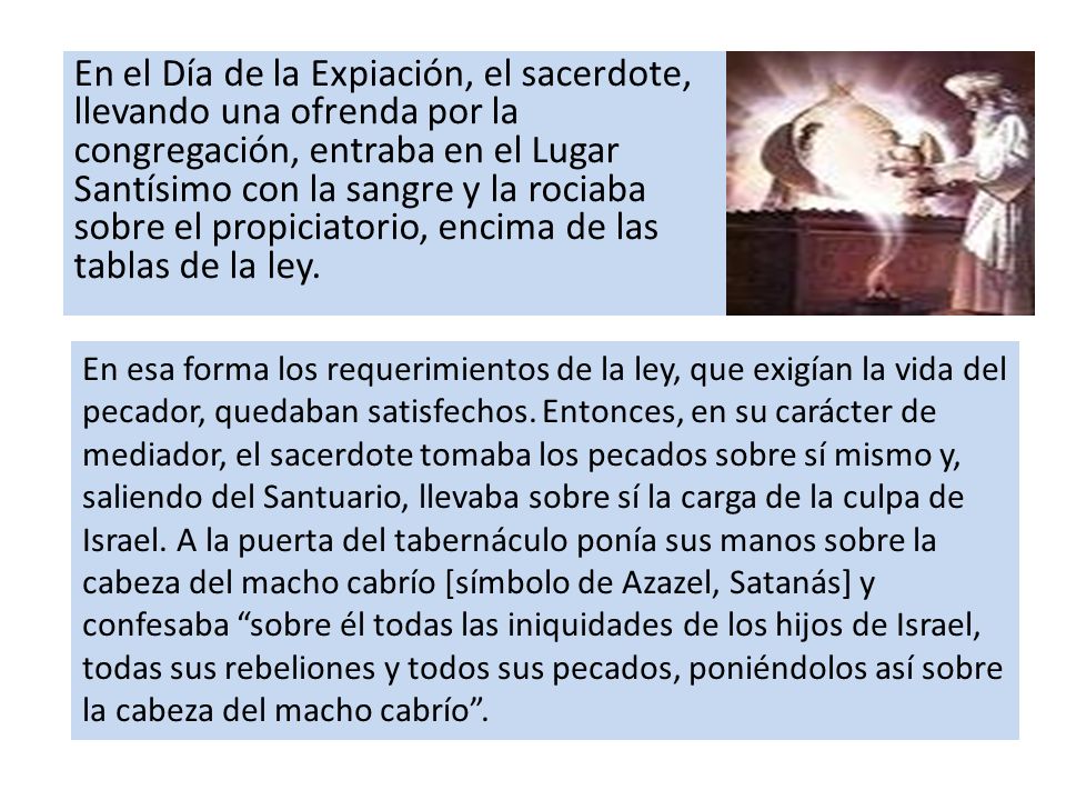 En el Día de la Expiación, el sacerdote, llevando una ofrenda por la congregación, entraba en el Lugar Santísimo con la sangre y la rociaba sobre el propiciatorio, encima de las tablas de la ley.
