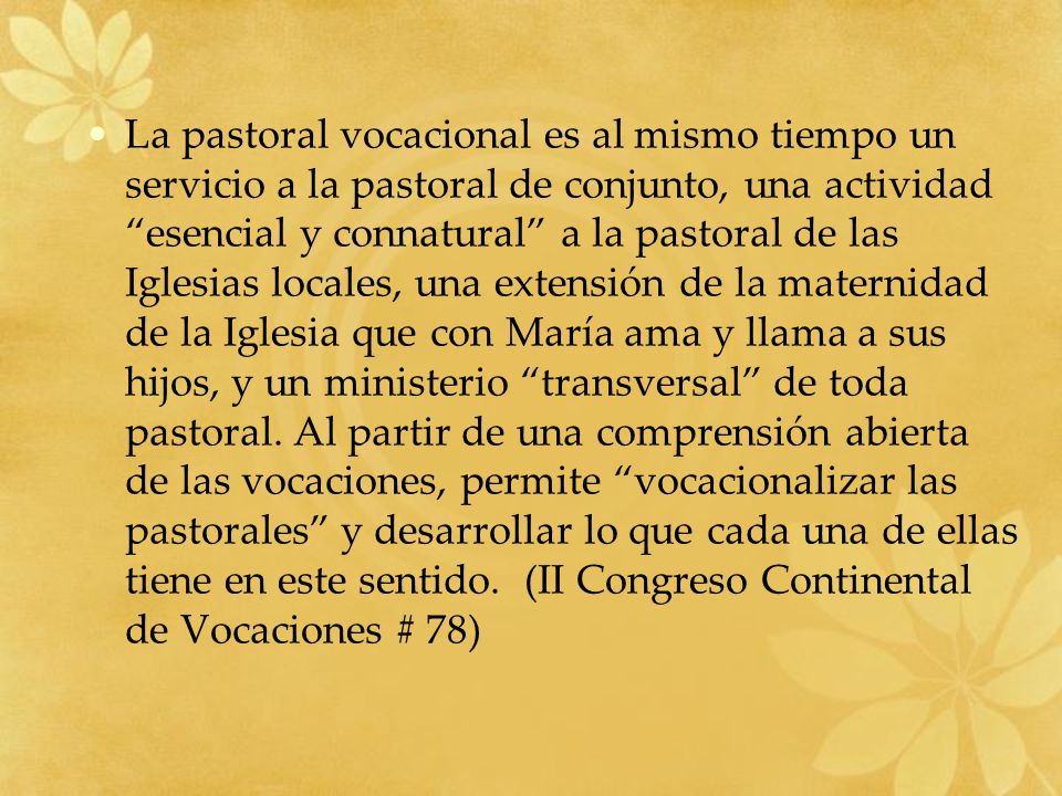 La pastoral vocacional es al mismo tiempo un servicio a la pastoral de conjunto, una actividad esencial y connatural a la pastoral de las Iglesias locales, una extensión de la maternidad de la Iglesia que con María ama y llama a sus hijos, y un ministerio transversal de toda pastoral.