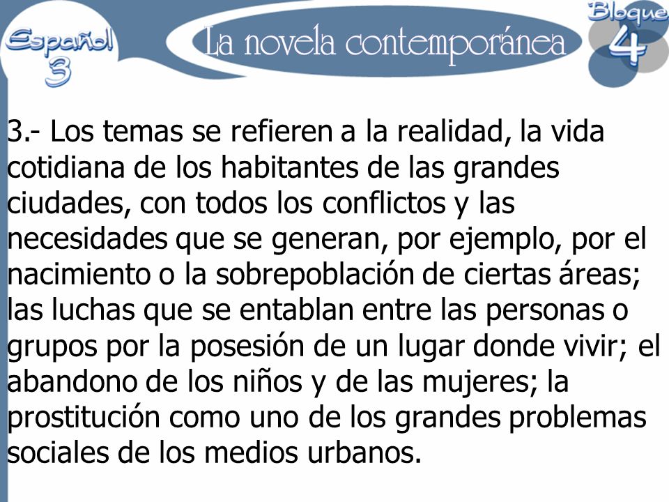 3.- Los temas se refieren a la realidad, la vida cotidiana de los habitantes de las grandes ciudades, con todos los conflictos y las necesidades que se generan, por ejemplo, por el nacimiento o la sobrepoblación de ciertas áreas; las luchas que se entablan entre las personas o grupos por la posesión de un lugar donde vivir; el abandono de los niños y de las mujeres; la prostitución como uno de los grandes problemas sociales de los medios urbanos.
