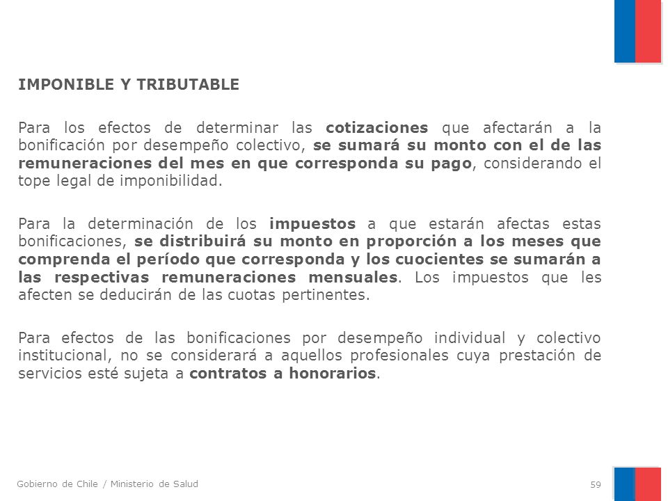 IMPONIBLE Y TRIBUTABLE Para los efectos de determinar las cotizaciones que afectarán a la bonificación por desempeño colectivo, se sumará su monto con el de las remuneraciones del mes en que corresponda su pago, considerando el tope legal de imponibilidad.