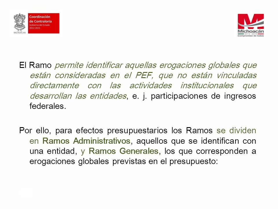 El Ramo permite identificar aquellas erogaciones globales que están consideradas en el PEF, que no están vinculadas directamente con las actividades institucionales que desarrollan las entidades, e.