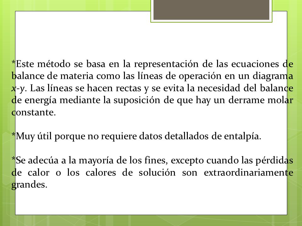*Este método se basa en la representación de las ecuaciones de balance de materia como las líneas de operación en un diagrama x-y. Las líneas se hacen rectas y se evita la necesidad del balance de energía mediante la suposición de que hay un derrame molar constante.