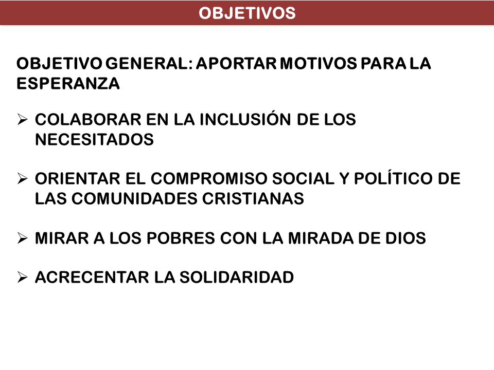 OBJETIVOS OBJETIVO GENERAL: APORTAR MOTIVOS PARA LA ESPERANZA. COLABORAR EN LA INCLUSIÓN DE LOS NECESITADOS.