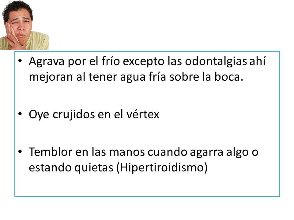 Agrava por el frío excepto las odontalgias ahí mejoran al tener agua fría sobre la boca.
