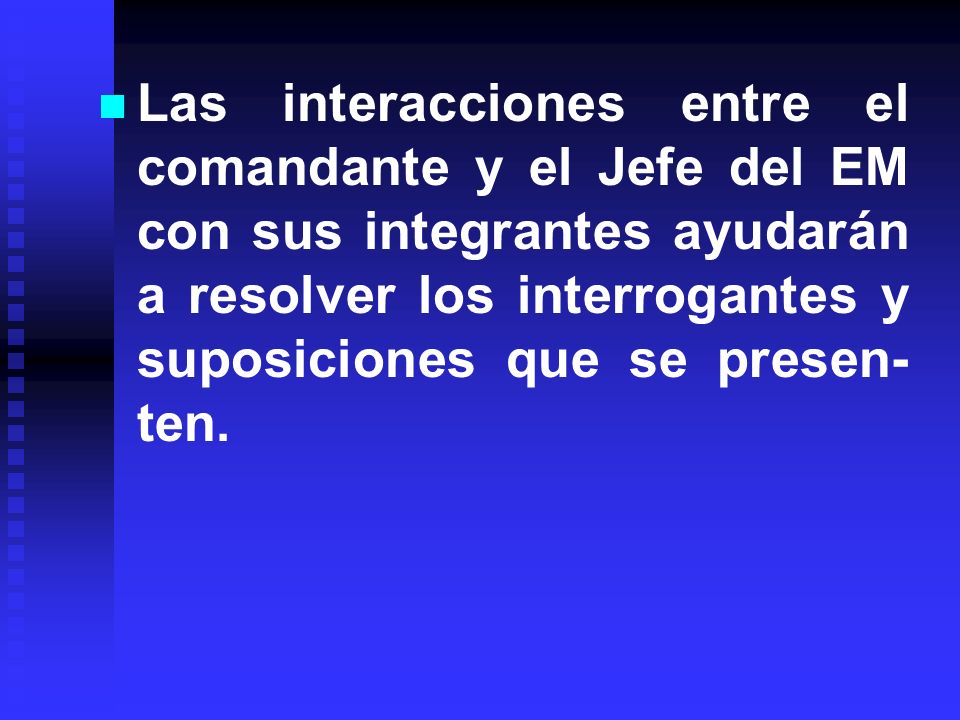 Las interacciones entre el comandante y el Jefe del EM con sus integrantes ayudarán a resolver los interrogantes y suposiciones que se presen-ten.