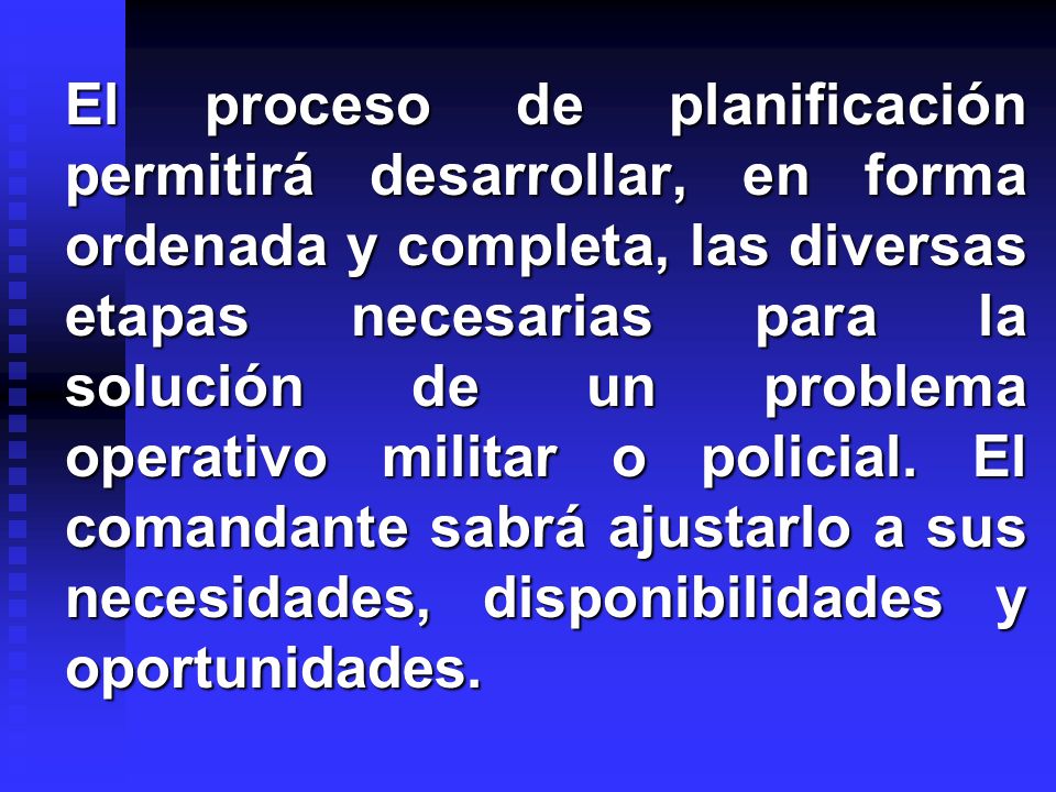 El proceso de planificación permitirá desarrollar, en forma ordenada y completa, las diversas etapas necesarias para la solución de un problema operativo militar o policial.