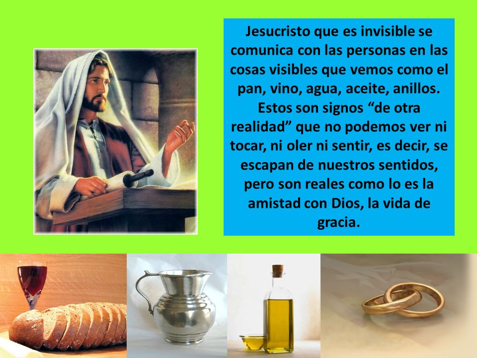 Jesucristo que es invisible se comunica con las personas en las cosas visibles que vemos como el pan, vino, agua, aceite, anillos.