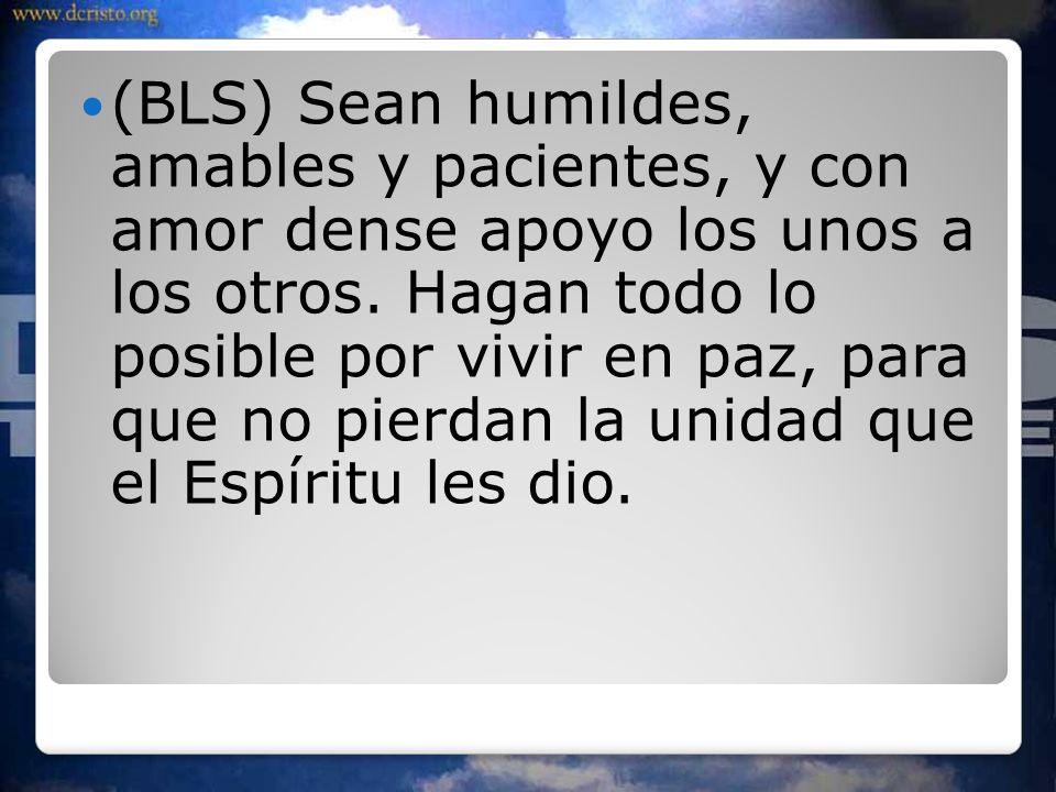 (BLS) Sean humildes, amables y pacientes, y con amor dense apoyo los unos a los otros.