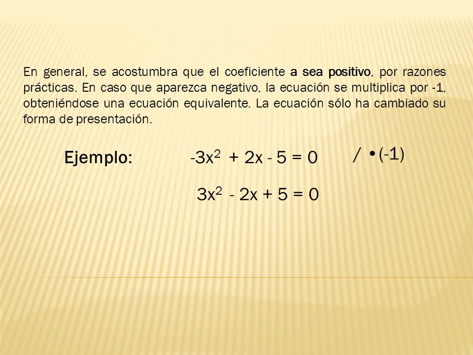 En general, se acostumbra que el coeficiente a sea positivo, por razones prácticas. En caso que aparezca negativo, la ecuación se multiplica por -1, obteniéndose una ecuación equivalente. La ecuación sólo ha cambiado su forma de presentación.